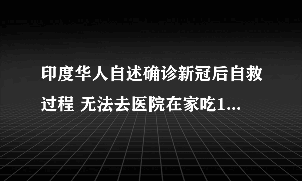 印度华人自述确诊新冠后自救过程 无法去医院在家吃10天退烧药