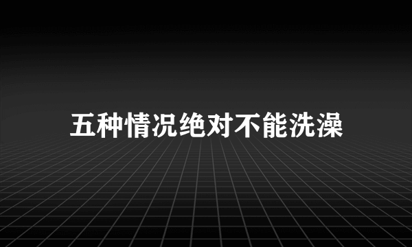 五种情况绝对不能洗澡