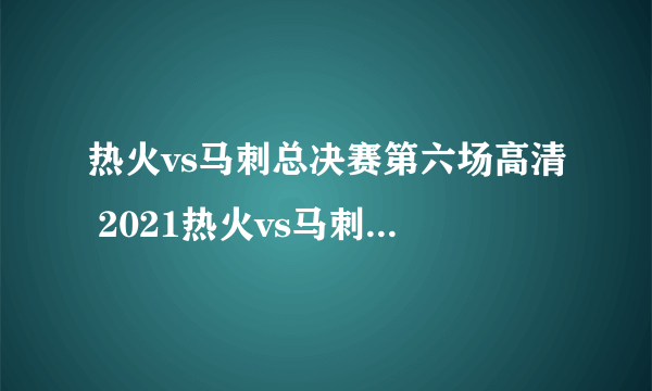 热火vs马刺总决赛第六场高清 2021热火vs马刺第七场超清