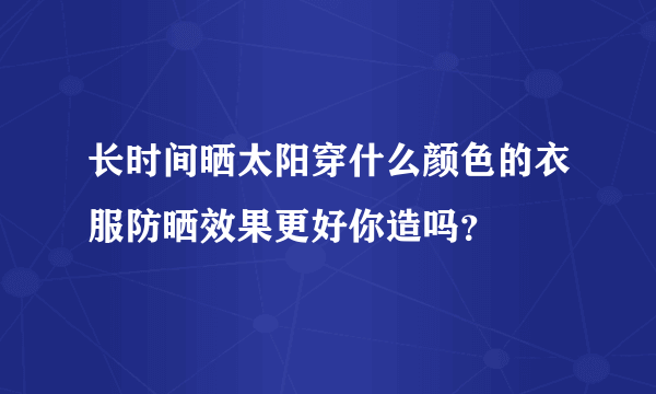 长时间晒太阳穿什么颜色的衣服防晒效果更好你造吗？