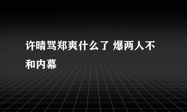 许晴骂郑爽什么了 爆两人不和内幕