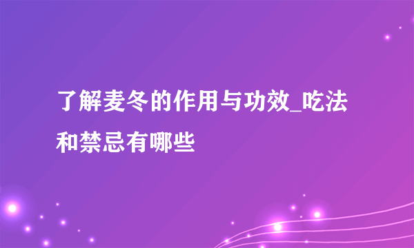 了解麦冬的作用与功效_吃法和禁忌有哪些