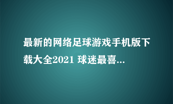 最新的网络足球游戏手机版下载大全2021 球迷最喜欢的游戏前十名