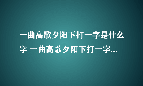 一曲高歌夕阳下打一字是什么字 一曲高歌夕阳下打一字谜底是什么字