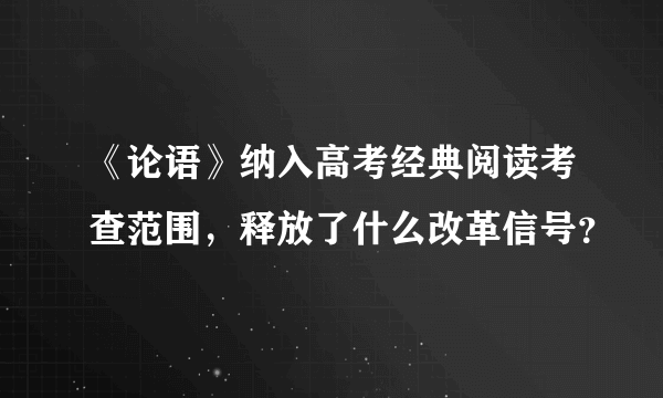 《论语》纳入高考经典阅读考查范围，释放了什么改革信号？