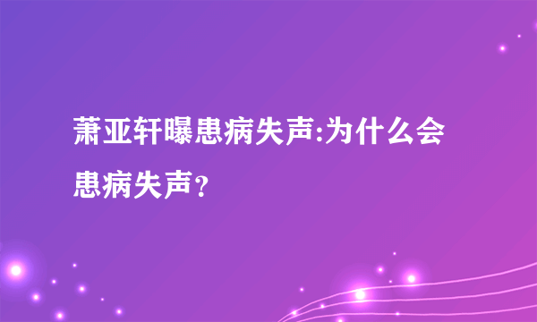 萧亚轩曝患病失声:为什么会患病失声？