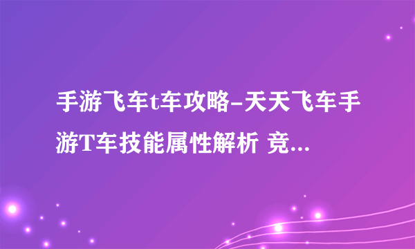 手游飞车t车攻略-天天飞车手游T车技能属性解析 竞技之霸专属