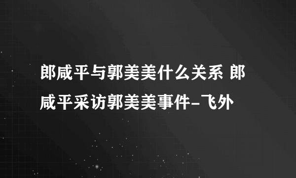 郎咸平与郭美美什么关系 郎咸平采访郭美美事件-飞外