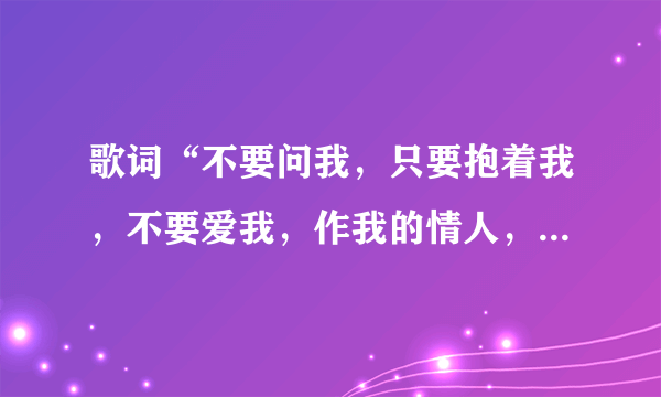 歌词“不要问我，只要抱着我，不要爱我，作我的情人，把手给我一天一分钟，”是什么歌