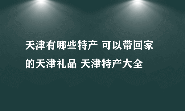 天津有哪些特产 可以带回家的天津礼品 天津特产大全