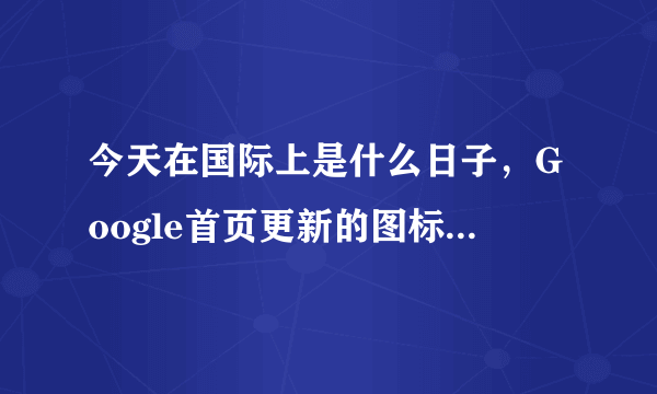 今天在国际上是什么日子，Google首页更新的图标是什么意思