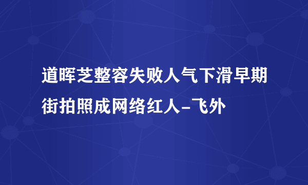 道晖芝整容失败人气下滑早期街拍照成网络红人-飞外