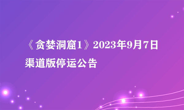 《贪婪洞窟1》2023年9月7日渠道版停运公告