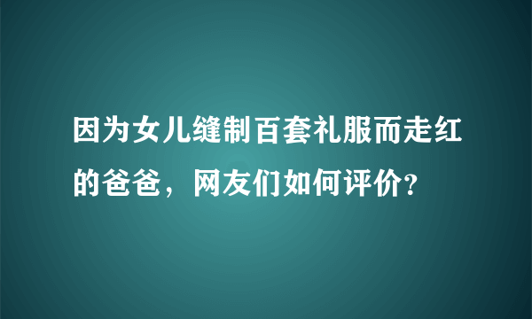 因为女儿缝制百套礼服而走红的爸爸，网友们如何评价？