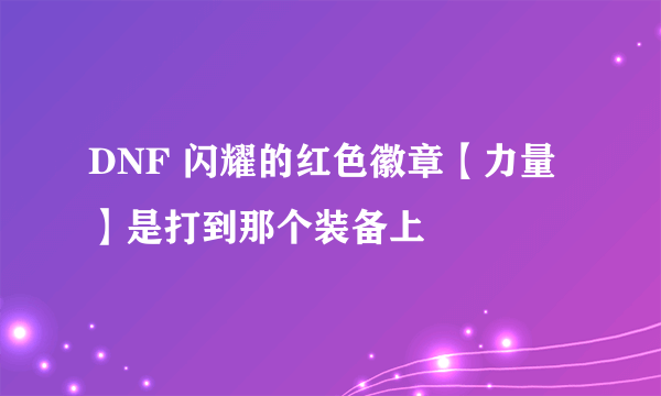 DNF 闪耀的红色徽章【力量】是打到那个装备上