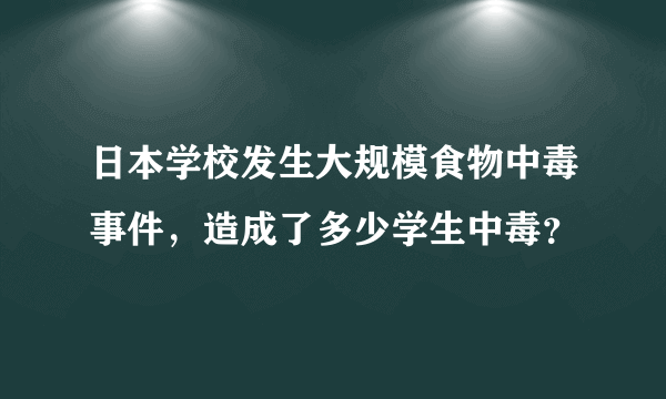 日本学校发生大规模食物中毒事件，造成了多少学生中毒？