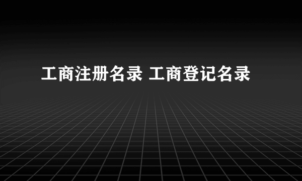 工商注册名录 工商登记名录