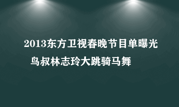 2013东方卫视春晚节目单曝光  鸟叔林志玲大跳骑马舞