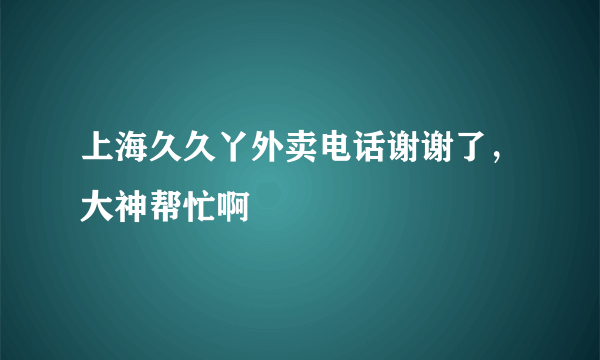 上海久久丫外卖电话谢谢了，大神帮忙啊