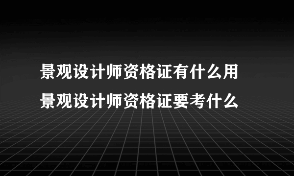 景观设计师资格证有什么用 景观设计师资格证要考什么