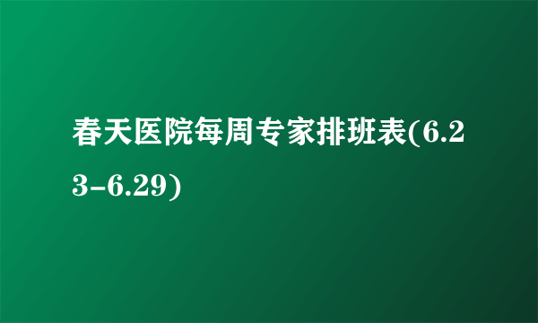 春天医院每周专家排班表(6.23-6.29)