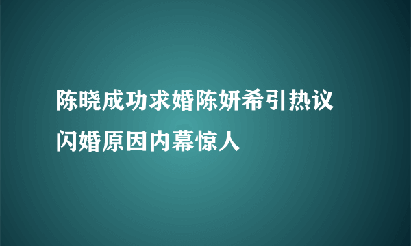 陈晓成功求婚陈妍希引热议  闪婚原因内幕惊人