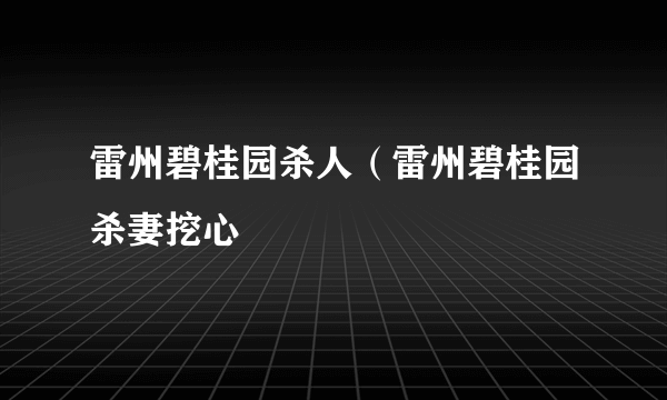 雷州碧桂园杀人（雷州碧桂园杀妻挖心