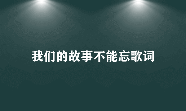 我们的故事不能忘歌词