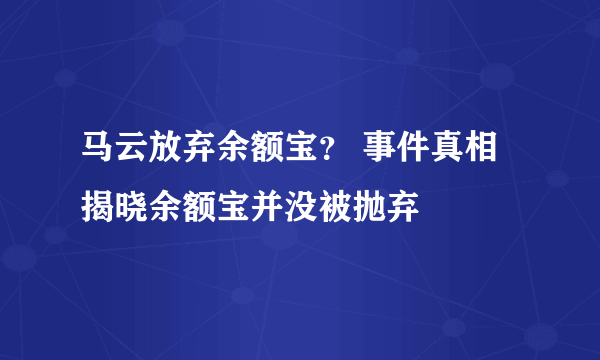 马云放弃余额宝？ 事件真相揭晓余额宝并没被抛弃