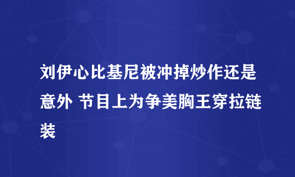 刘伊心比基尼被冲掉炒作还是意外 节目上为争美胸王穿拉链装