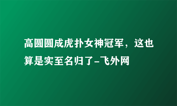 高圆圆成虎扑女神冠军，这也算是实至名归了-飞外网