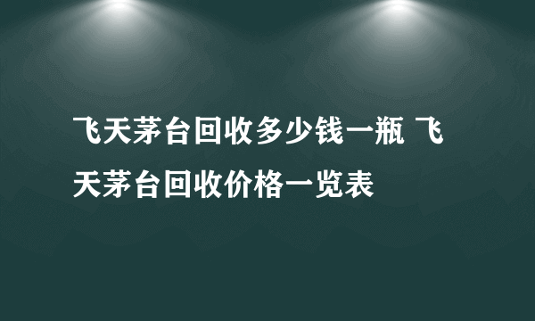 飞天茅台回收多少钱一瓶 飞天茅台回收价格一览表