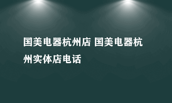 国美电器杭州店 国美电器杭州实体店电话