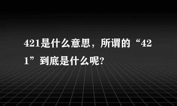 421是什么意思，所谓的“421”到底是什么呢?