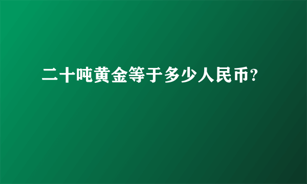 二十吨黄金等于多少人民币?