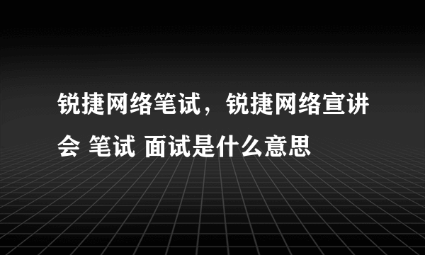 锐捷网络笔试，锐捷网络宣讲会 笔试 面试是什么意思