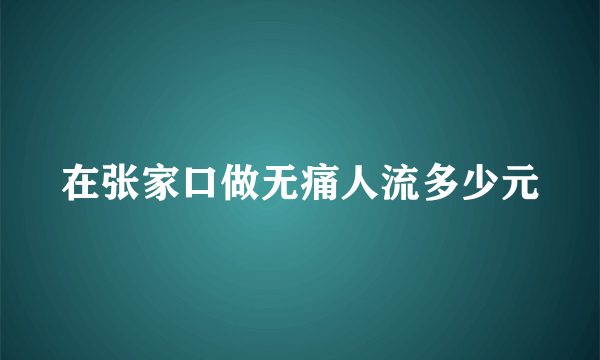 在张家口做无痛人流多少元