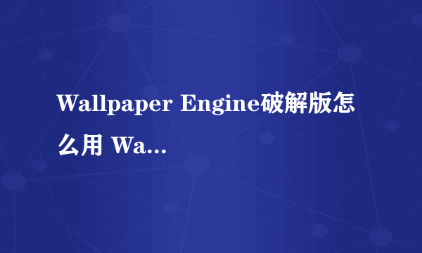 Wallpaper Engine破解版怎么用 Wallpaper破解版教程