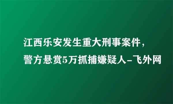 江西乐安发生重大刑事案件，警方悬赏5万抓捕嫌疑人-飞外网