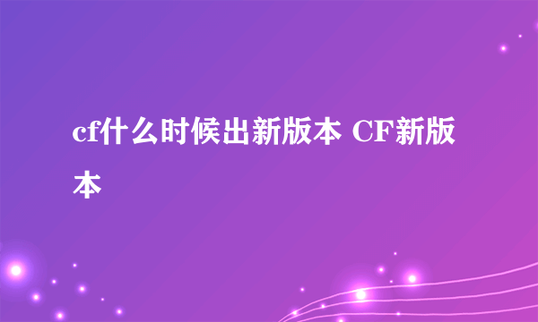 cf什么时候出新版本 CF新版本