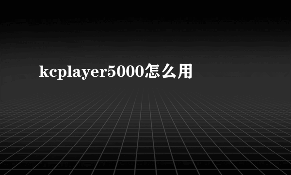 kcplayer5000怎么用