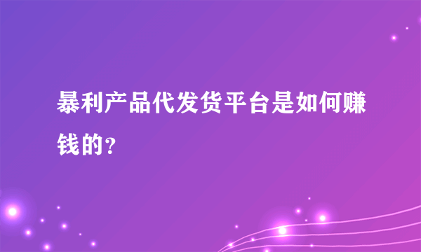 暴利产品代发货平台是如何赚钱的？