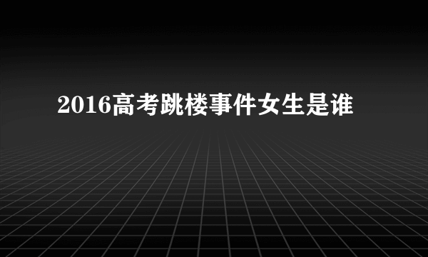 2016高考跳楼事件女生是谁