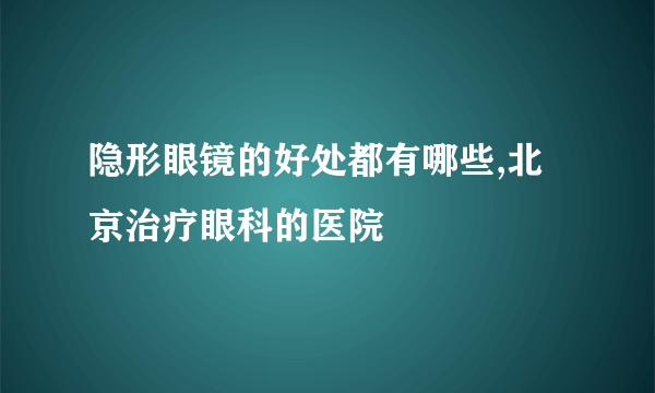 隐形眼镜的好处都有哪些,北京治疗眼科的医院