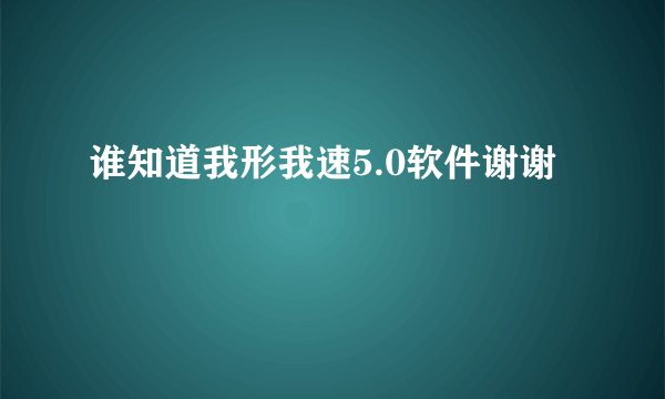 谁知道我形我速5.0软件谢谢