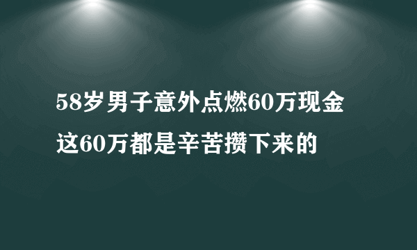 58岁男子意外点燃60万现金 这60万都是辛苦攒下来的