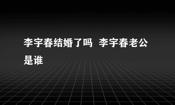 李宇春结婚了吗  李宇春老公是谁