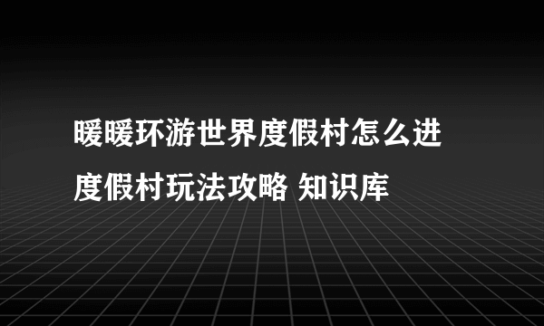 暖暖环游世界度假村怎么进 度假村玩法攻略 知识库