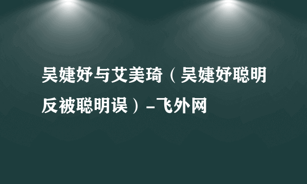 吴婕妤与艾美琦（吴婕妤聪明反被聪明误）-飞外网