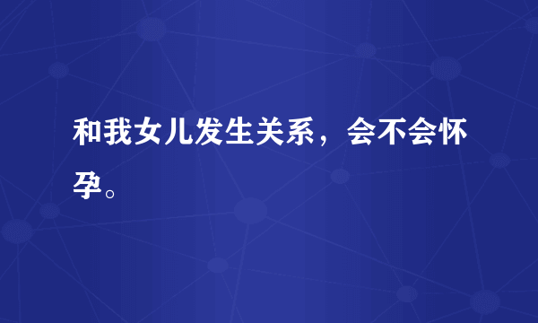 和我女儿发生关系，会不会怀孕。